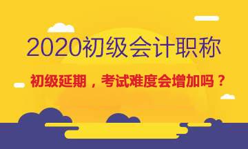 初级会计考试延期了，考试难度会不会增加？