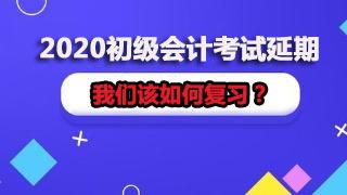 面对2020初级会计考试延期，我们该如何复习？