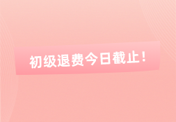 注意！初级退费今日截止，逾期不予办理