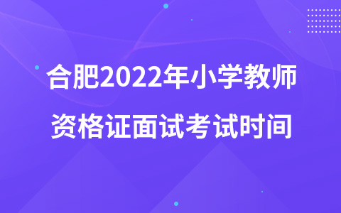 合肥2022年小学教师资格证面试考试时间