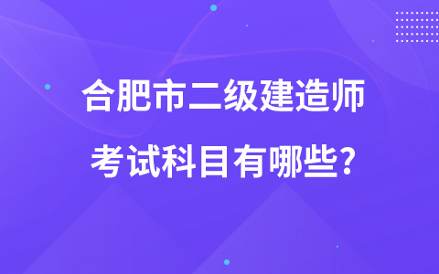 合肥市二级建造师考试科目有哪些?
