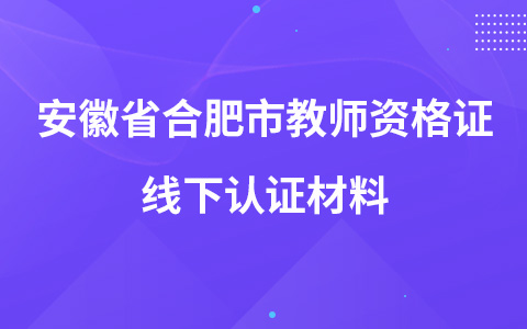 安徽省合肥市教师资格证线下认证材料