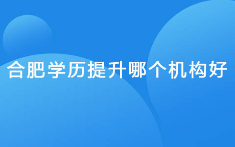 合肥学历提升哪个机构好