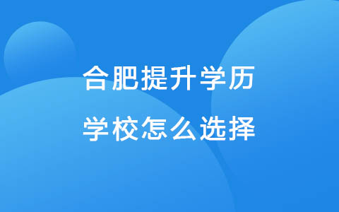 合肥提升学历学校怎么选择