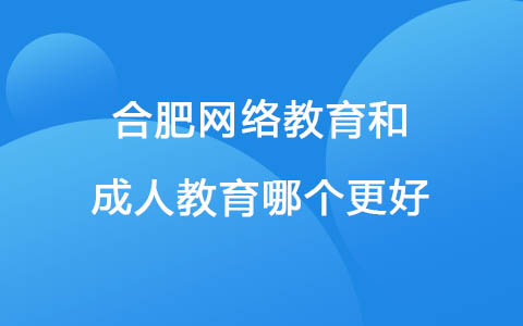 合肥网络教育和成人教育哪个更好