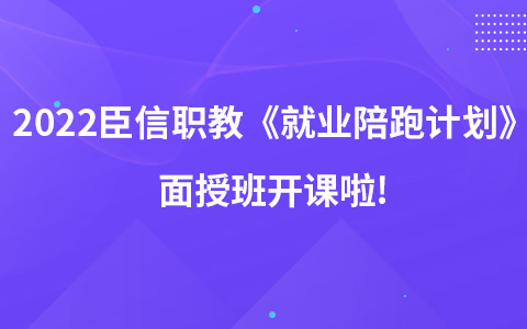 2022臣信职教《就业陪跑计划》面授班开课啦!