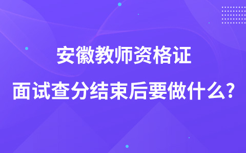 安徽教师资格证面试查分结束后要做什么?