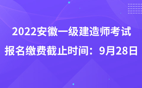 2022安徽一级建造师考试报名缴费截止时间：9月28日