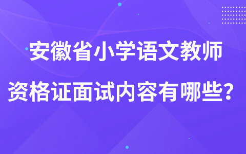安徽省小学语文教师资格证面试内容有哪些？