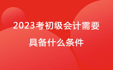 2023考初级会计需要具备什么条件