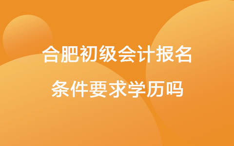 合肥初级会计报名条件要求学历吗