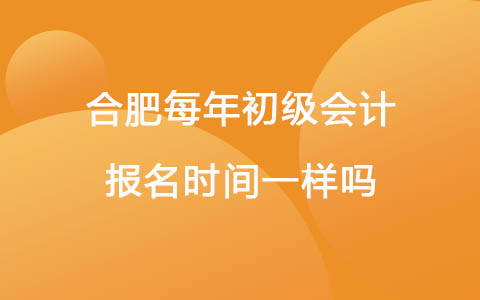 合肥每年初级会计报名时间一样吗