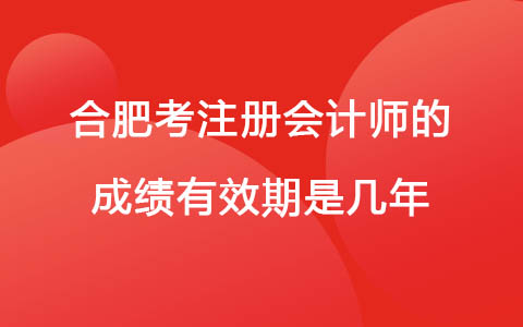 合肥考注册会计师的成绩有效期是几年