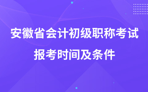 安徽省会计初级职称考试报考时间及条件