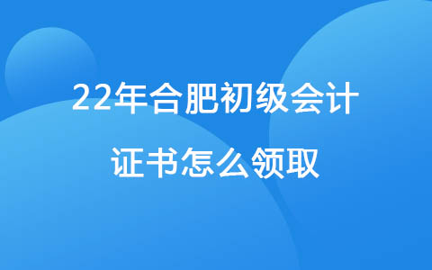 22年合肥初级会计证书怎么领取