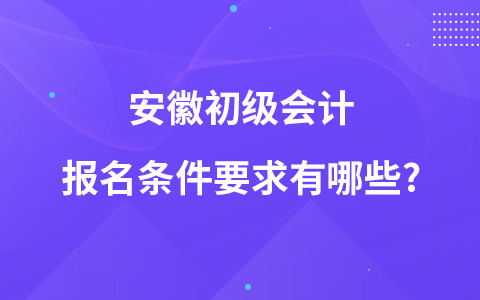 安徽初级会计报名条件要求有哪些?