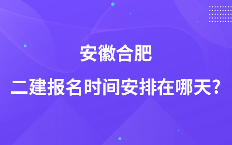 安徽合肥二建报名时间安排在哪天?