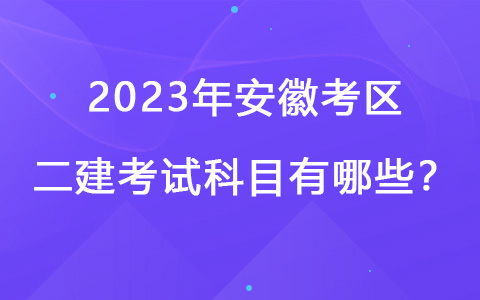 2023年安徽考区二建考试科目有哪些？