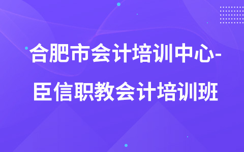 合肥市会计培训中心-臣信职教会计培训班
