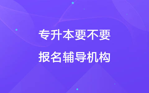专升本要不要报名辅导机构