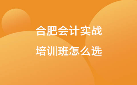 合肥会计实战培训班怎么选