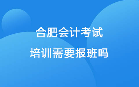 合肥会计考试培训需要报班吗