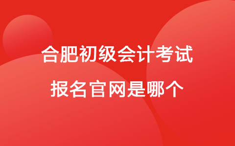 合肥初级会计考试报名官网是哪个
