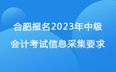 合肥报名2023年中级会计考试信息采集要求