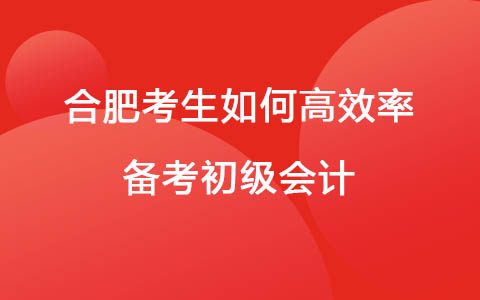 合肥考生如何高效率备考初级会计