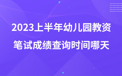 2023上半年幼儿园教资笔试成绩查询时间哪天