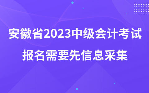 安徽省2023中级会计考试报名需要先信息采集