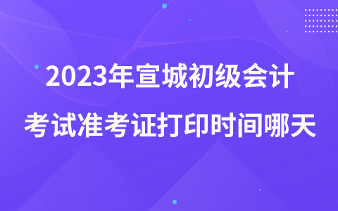 2023年宣城初级会计考试准考证打印时间哪天