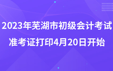2023年芜湖市初级会计考试准考证打印4月20日开始