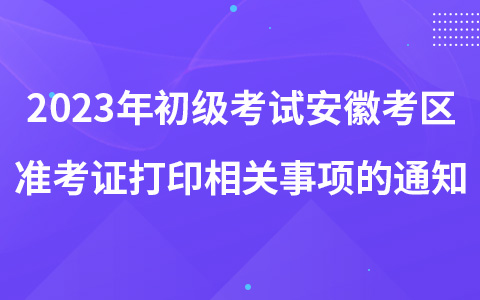 2023年初级资格考试安徽考区准考证打印相关事项的通知​