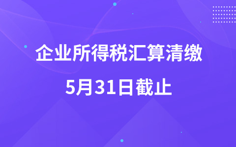 企业所得税汇算清缴5月31日截止