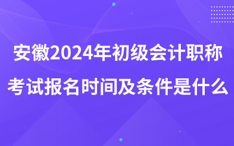 安徽2024年初级会计职称考试报名时间及条件是什么
