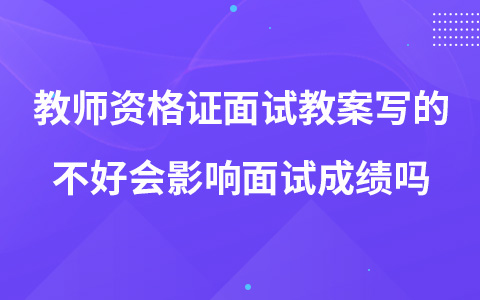 教师资格证面试教案写的不好会影响面试成绩吗