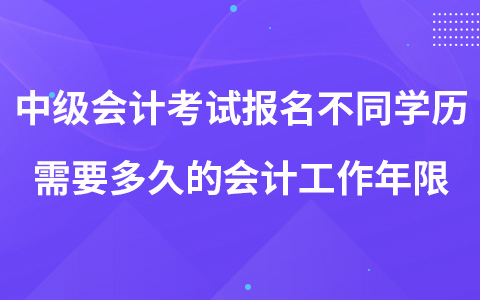 中级会计考试报名不同学历需要多久的会计工作年限