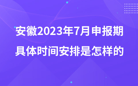 安徽2023年7月申报期具体时间安排是怎样的