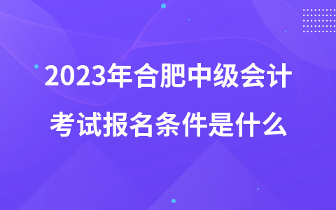 2023年合肥中级会计考试报名条件是什么