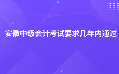 安徽中级会计考试要求几年内通过
