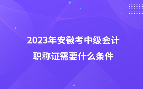 2023年安徽考中级会计职称证需要什么条件