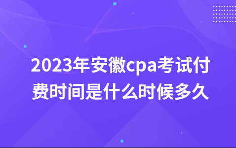 2023年安徽cpa考试付费时间是什么时候多久