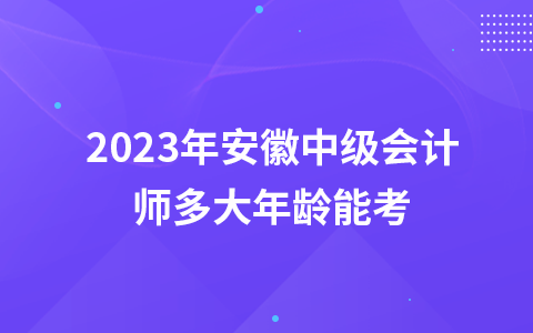 2023年安徽中级会计师多大年龄能考