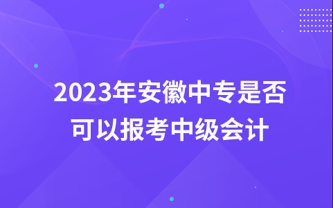 2023年安徽中专是否可以报考中级会计