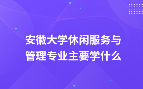 安徽大学休闲服务与管理专业主要学什么